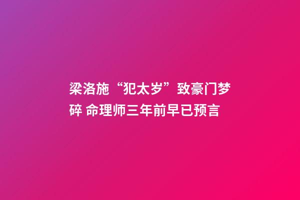 梁洛施“犯太岁”致豪门梦碎 命理师三年前早已预言